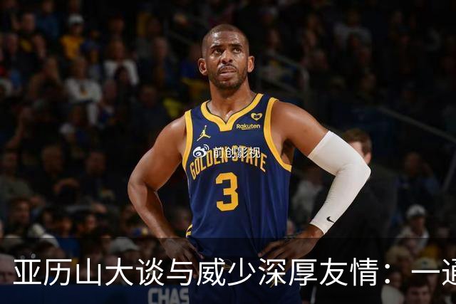 亚历山大谈与威少深厚友情：一通电话相伴随行